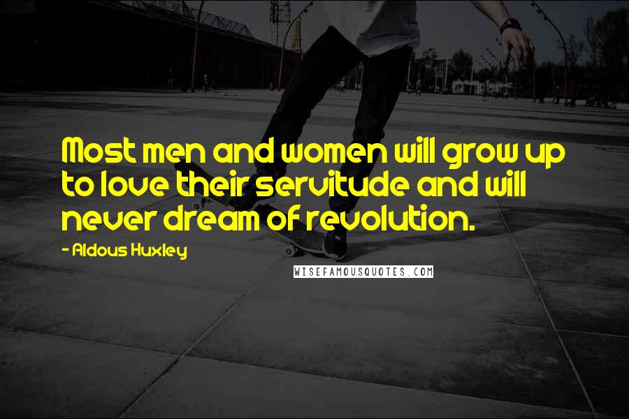 Aldous Huxley Quotes: Most men and women will grow up to love their servitude and will never dream of revolution.
