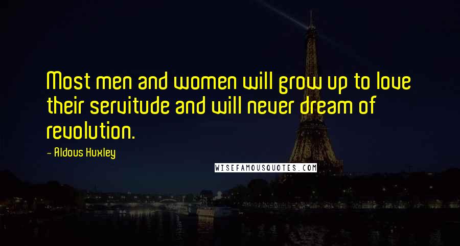 Aldous Huxley Quotes: Most men and women will grow up to love their servitude and will never dream of revolution.