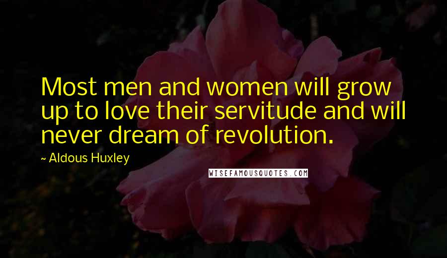 Aldous Huxley Quotes: Most men and women will grow up to love their servitude and will never dream of revolution.