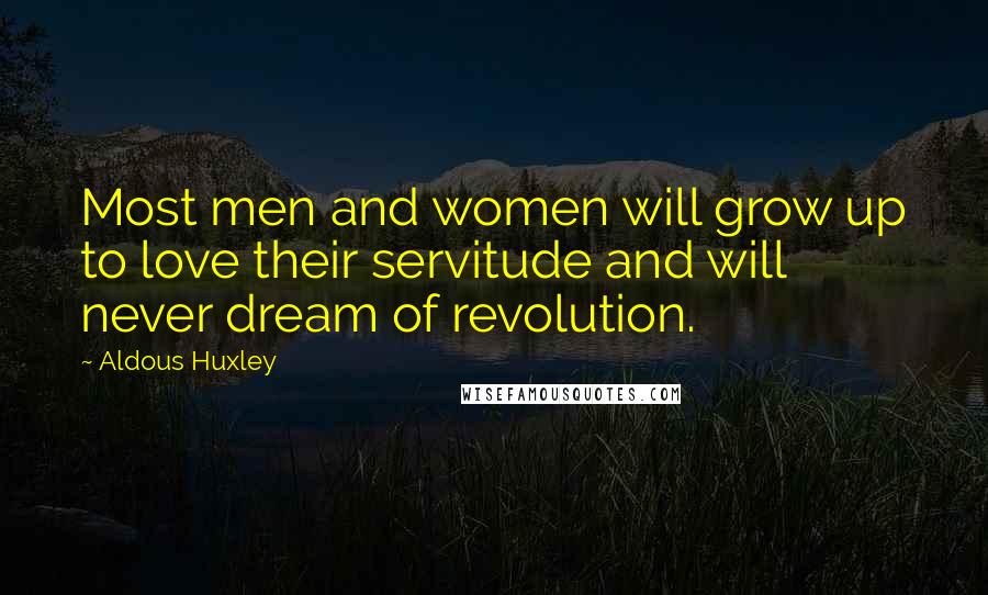 Aldous Huxley Quotes: Most men and women will grow up to love their servitude and will never dream of revolution.