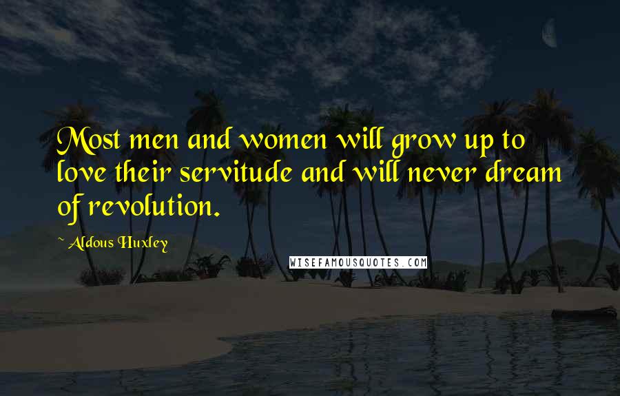 Aldous Huxley Quotes: Most men and women will grow up to love their servitude and will never dream of revolution.
