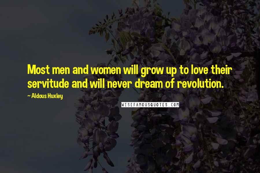 Aldous Huxley Quotes: Most men and women will grow up to love their servitude and will never dream of revolution.
