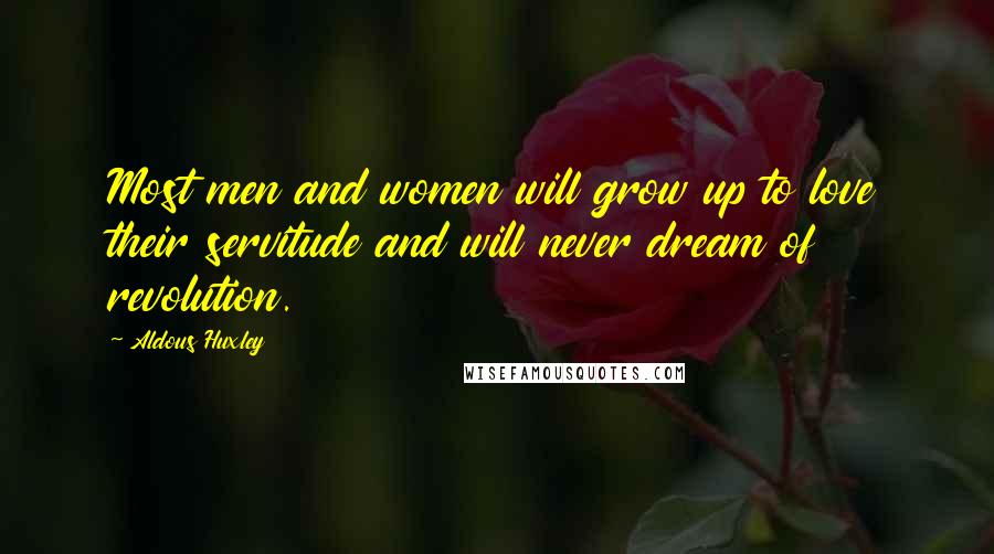 Aldous Huxley Quotes: Most men and women will grow up to love their servitude and will never dream of revolution.