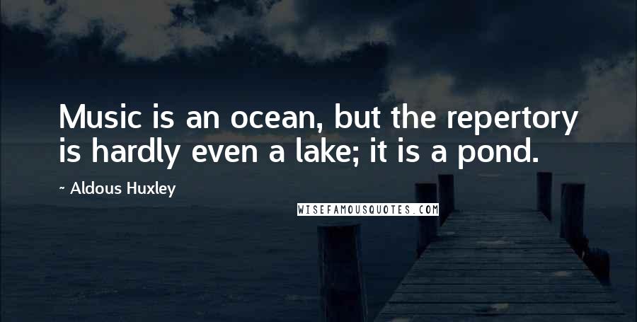 Aldous Huxley Quotes: Music is an ocean, but the repertory is hardly even a lake; it is a pond.