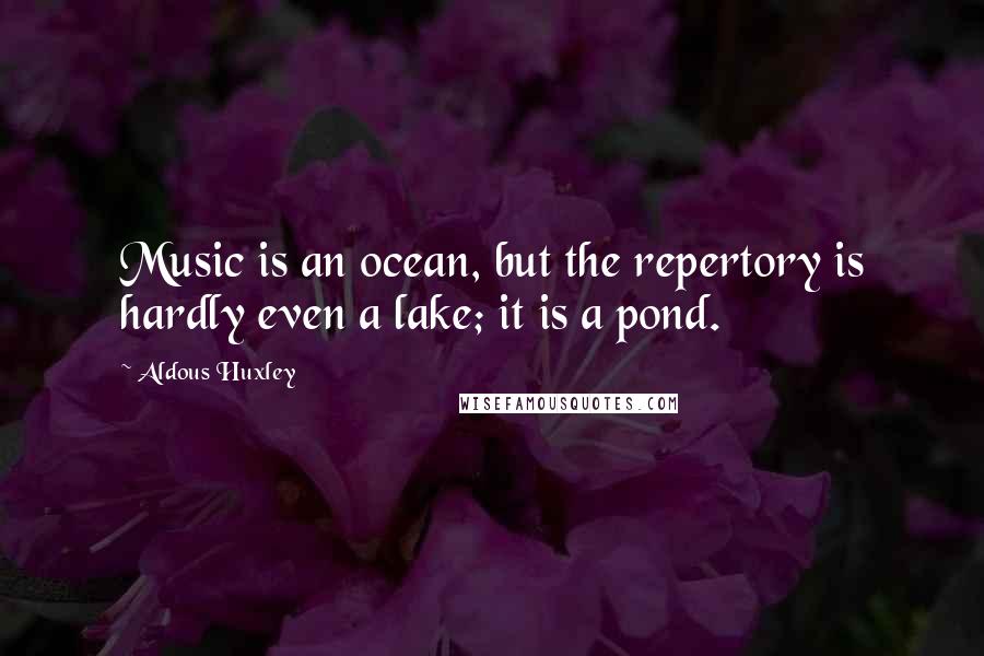 Aldous Huxley Quotes: Music is an ocean, but the repertory is hardly even a lake; it is a pond.