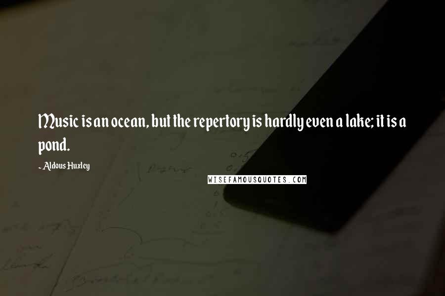 Aldous Huxley Quotes: Music is an ocean, but the repertory is hardly even a lake; it is a pond.