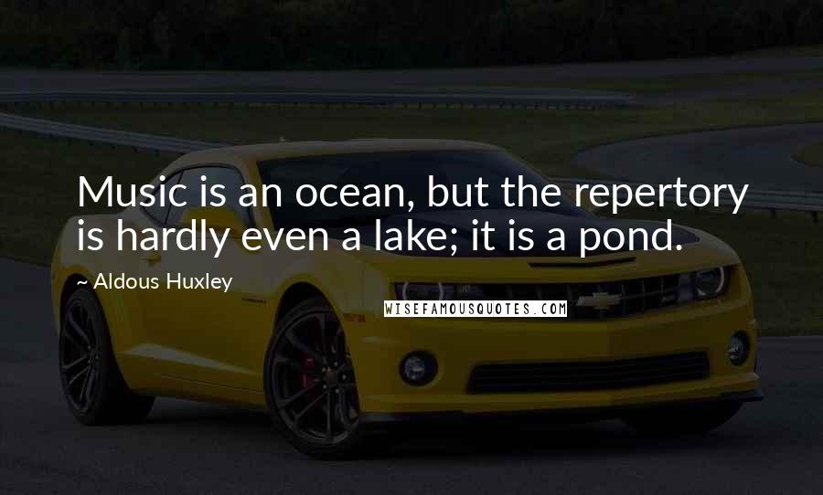 Aldous Huxley Quotes: Music is an ocean, but the repertory is hardly even a lake; it is a pond.