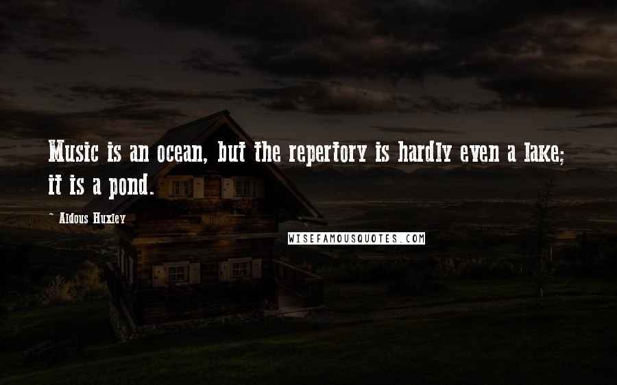 Aldous Huxley Quotes: Music is an ocean, but the repertory is hardly even a lake; it is a pond.