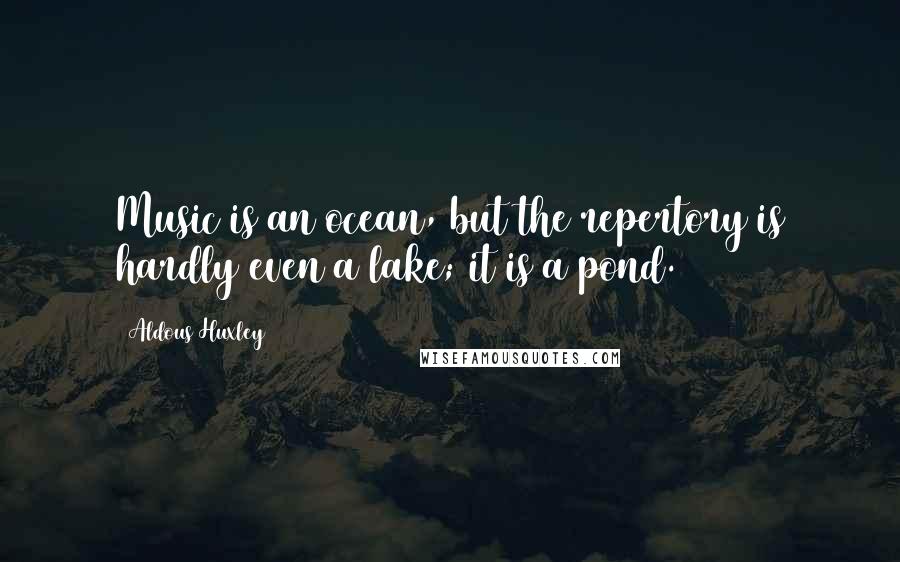 Aldous Huxley Quotes: Music is an ocean, but the repertory is hardly even a lake; it is a pond.