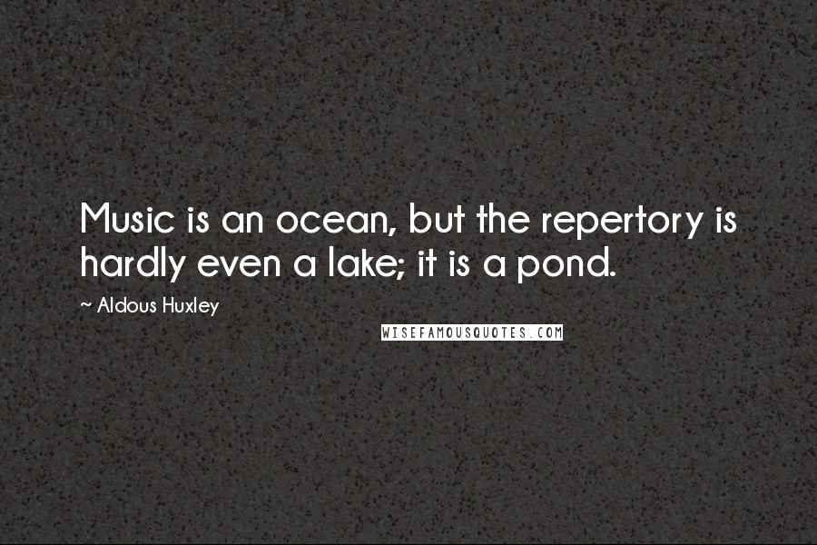 Aldous Huxley Quotes: Music is an ocean, but the repertory is hardly even a lake; it is a pond.