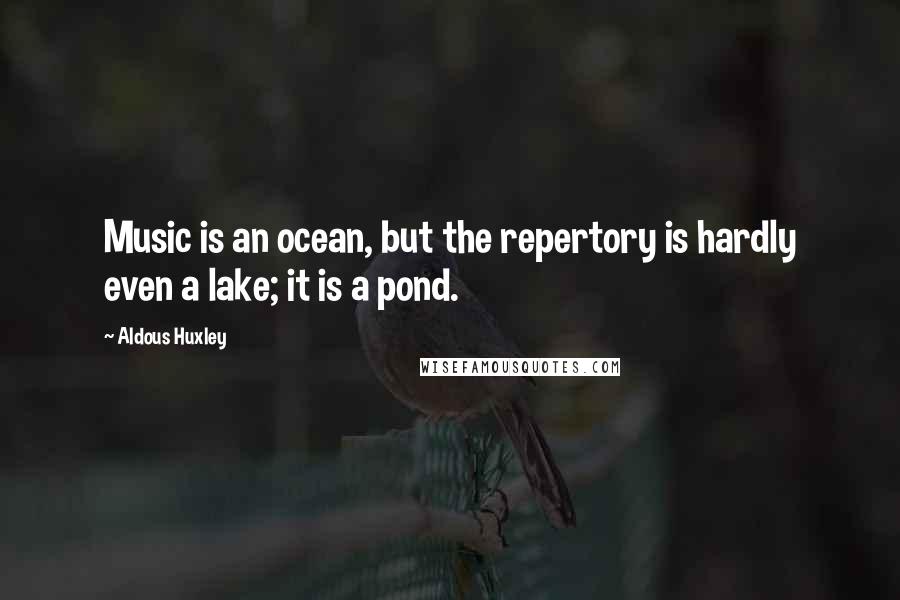 Aldous Huxley Quotes: Music is an ocean, but the repertory is hardly even a lake; it is a pond.