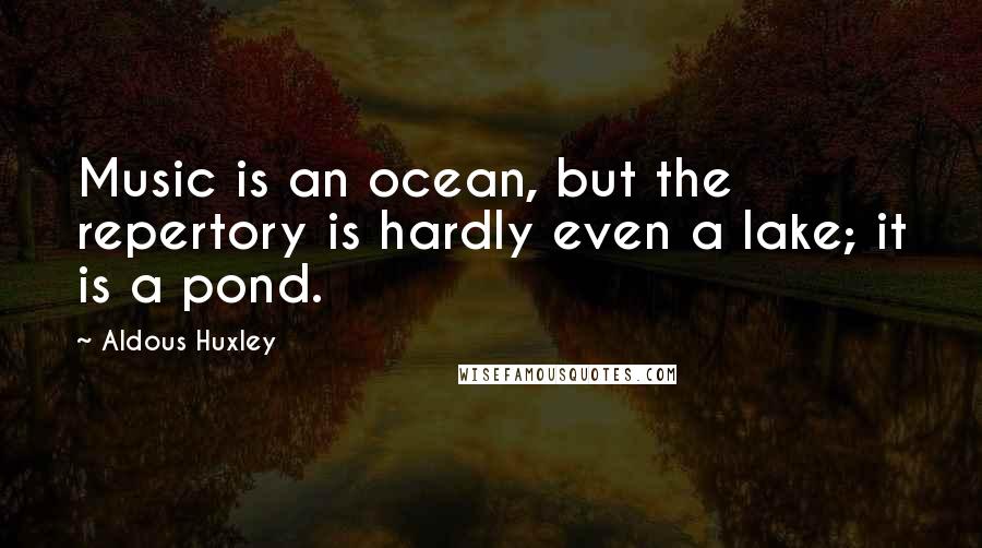 Aldous Huxley Quotes: Music is an ocean, but the repertory is hardly even a lake; it is a pond.