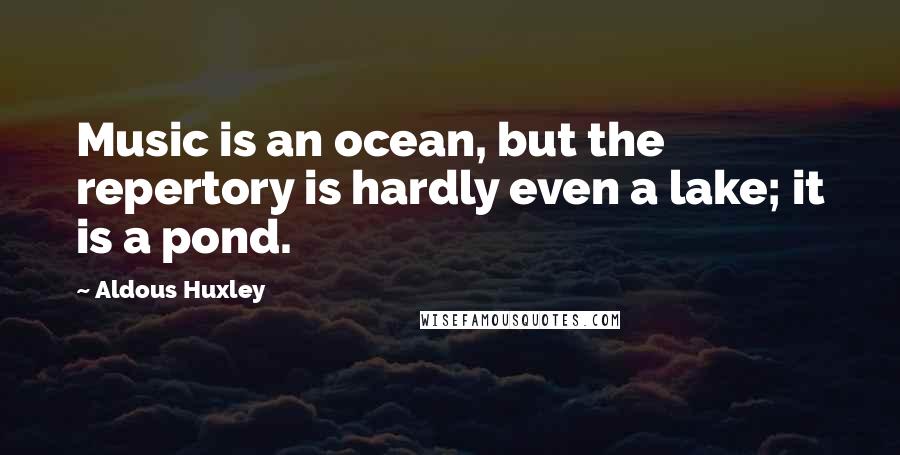 Aldous Huxley Quotes: Music is an ocean, but the repertory is hardly even a lake; it is a pond.