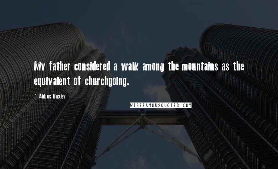 Aldous Huxley Quotes: My father considered a walk among the mountains as the equivalent of churchgoing.