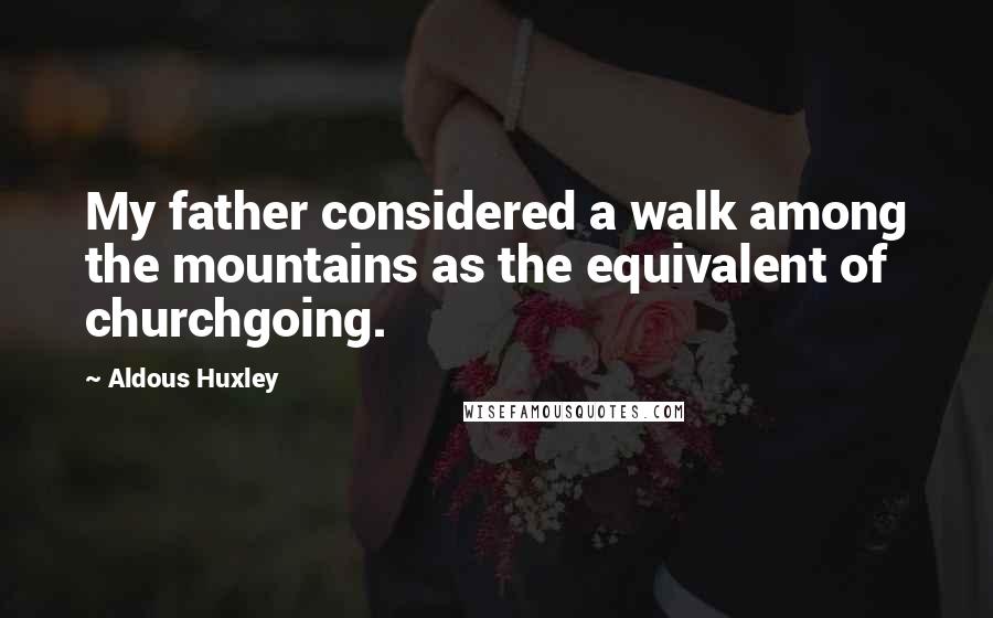 Aldous Huxley Quotes: My father considered a walk among the mountains as the equivalent of churchgoing.