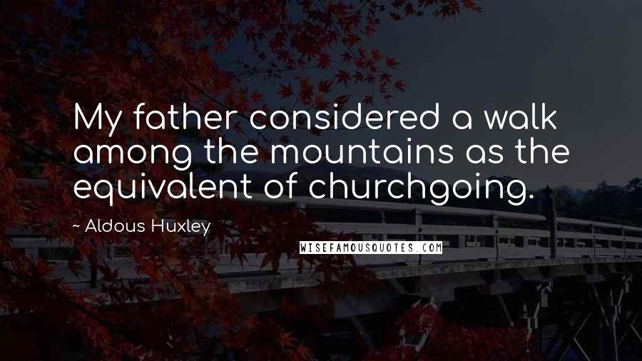 Aldous Huxley Quotes: My father considered a walk among the mountains as the equivalent of churchgoing.