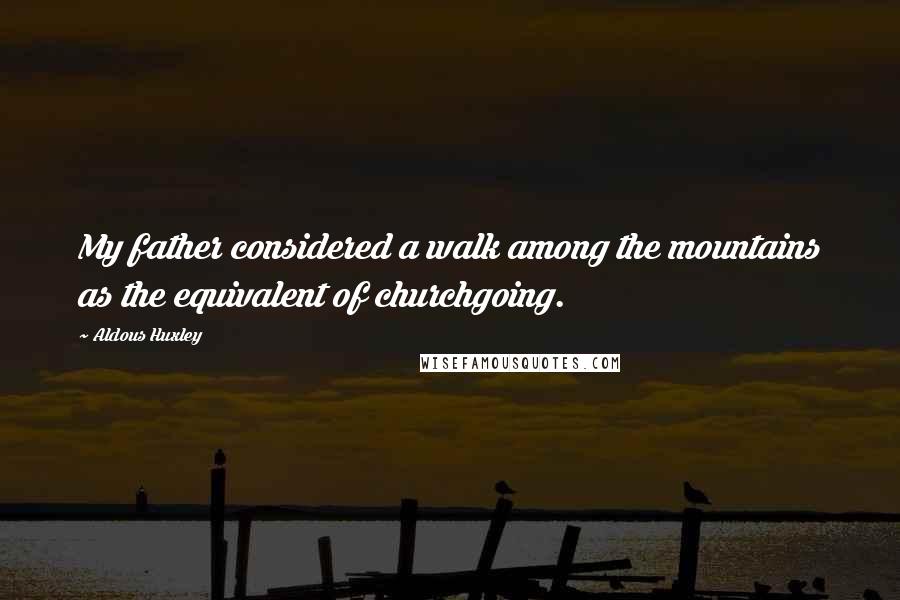 Aldous Huxley Quotes: My father considered a walk among the mountains as the equivalent of churchgoing.