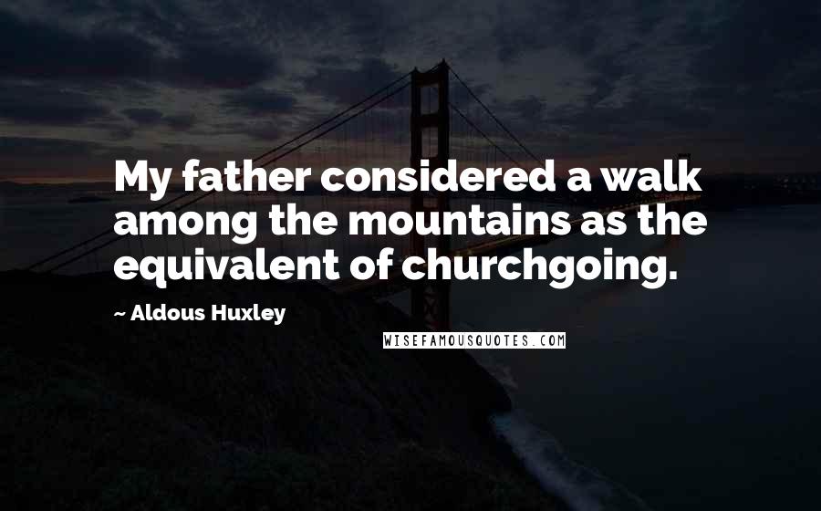 Aldous Huxley Quotes: My father considered a walk among the mountains as the equivalent of churchgoing.