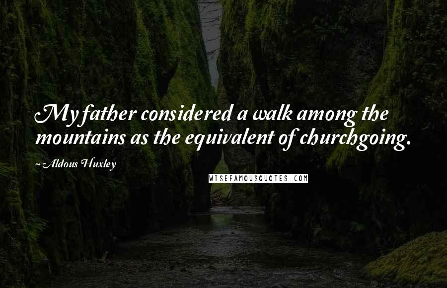 Aldous Huxley Quotes: My father considered a walk among the mountains as the equivalent of churchgoing.