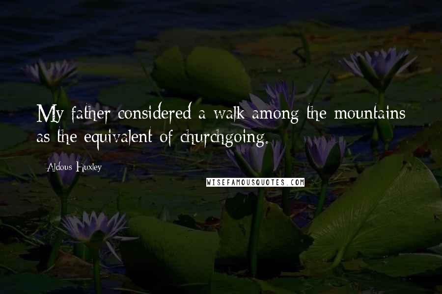 Aldous Huxley Quotes: My father considered a walk among the mountains as the equivalent of churchgoing.