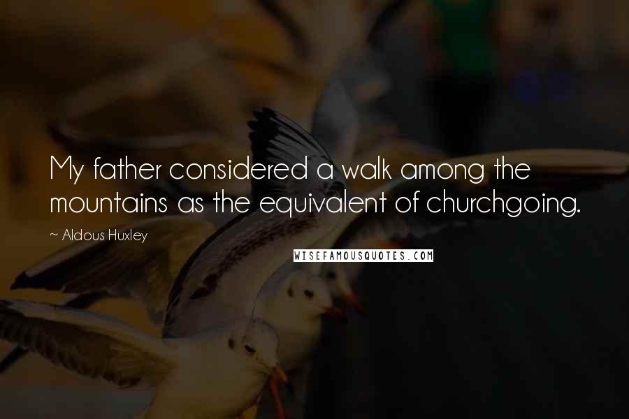 Aldous Huxley Quotes: My father considered a walk among the mountains as the equivalent of churchgoing.