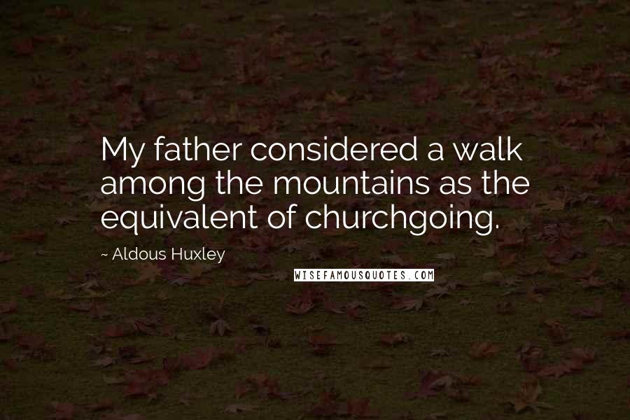 Aldous Huxley Quotes: My father considered a walk among the mountains as the equivalent of churchgoing.