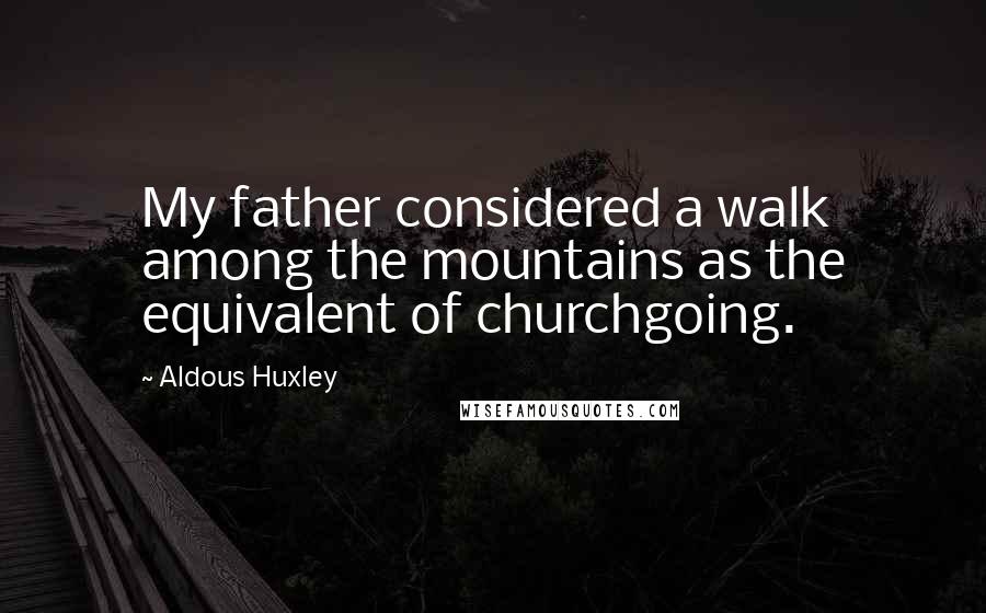 Aldous Huxley Quotes: My father considered a walk among the mountains as the equivalent of churchgoing.