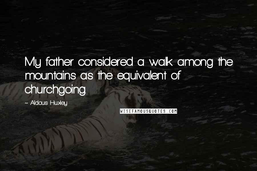 Aldous Huxley Quotes: My father considered a walk among the mountains as the equivalent of churchgoing.