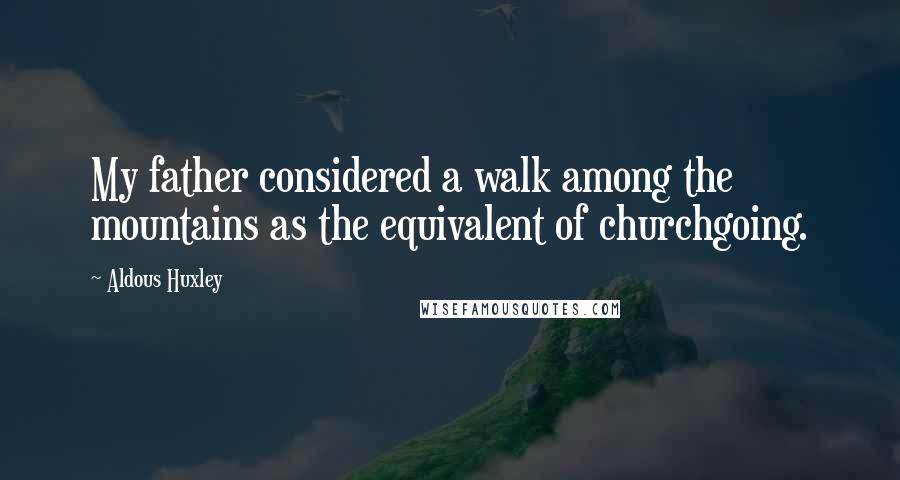 Aldous Huxley Quotes: My father considered a walk among the mountains as the equivalent of churchgoing.