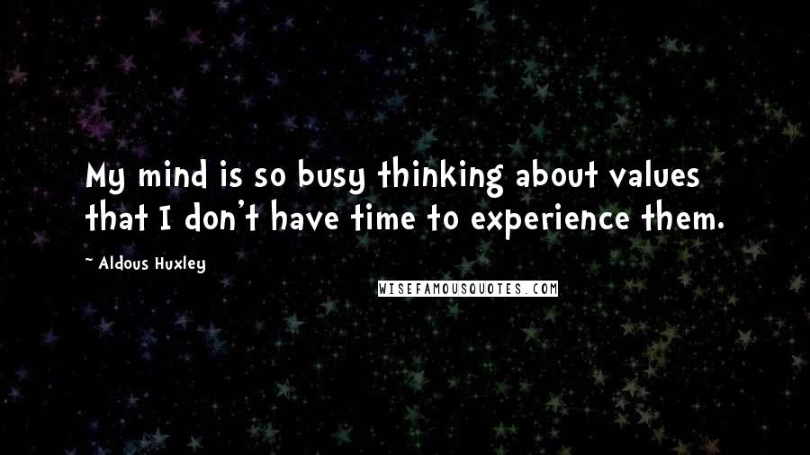 Aldous Huxley Quotes: My mind is so busy thinking about values that I don't have time to experience them.