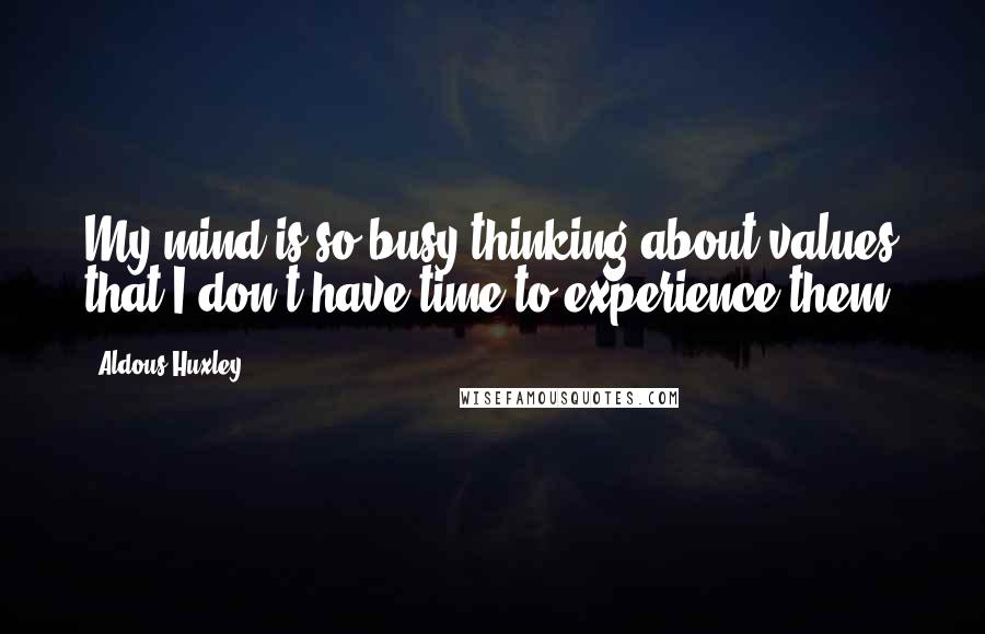 Aldous Huxley Quotes: My mind is so busy thinking about values that I don't have time to experience them.