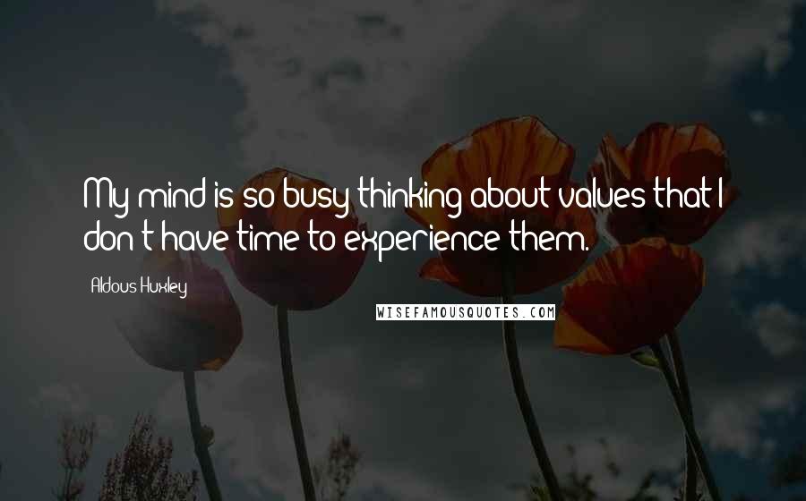 Aldous Huxley Quotes: My mind is so busy thinking about values that I don't have time to experience them.