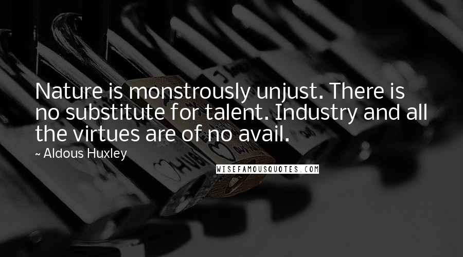 Aldous Huxley Quotes: Nature is monstrously unjust. There is no substitute for talent. Industry and all the virtues are of no avail.