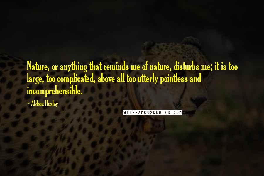 Aldous Huxley Quotes: Nature, or anything that reminds me of nature, disturbs me; it is too large, too complicated, above all too utterly pointless and incomprehensible.