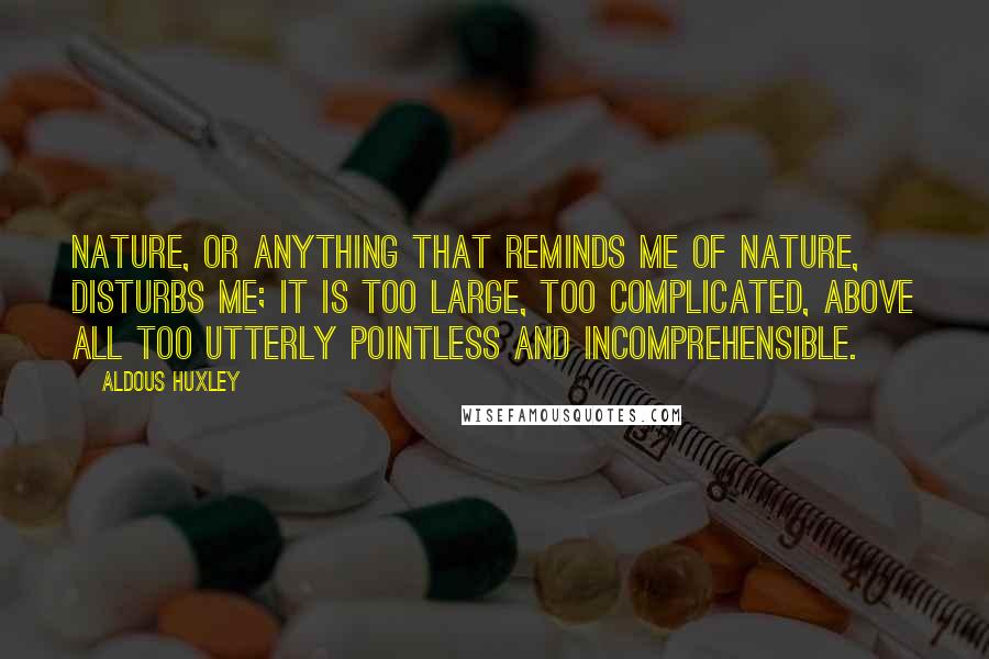 Aldous Huxley Quotes: Nature, or anything that reminds me of nature, disturbs me; it is too large, too complicated, above all too utterly pointless and incomprehensible.