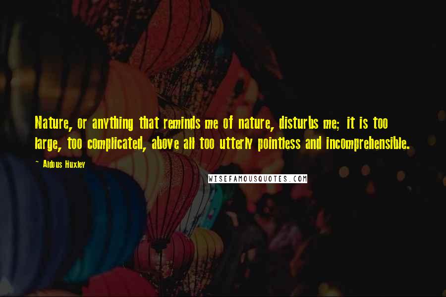 Aldous Huxley Quotes: Nature, or anything that reminds me of nature, disturbs me; it is too large, too complicated, above all too utterly pointless and incomprehensible.