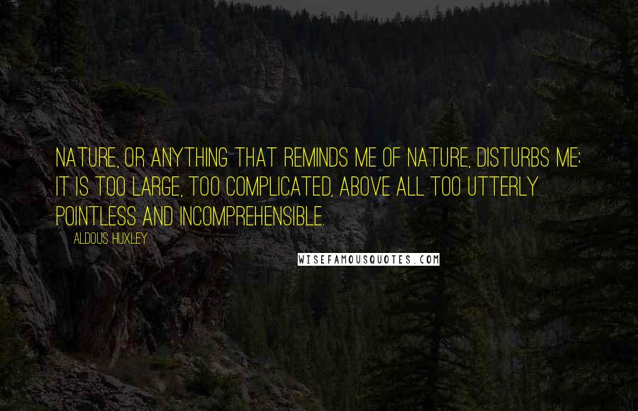 Aldous Huxley Quotes: Nature, or anything that reminds me of nature, disturbs me; it is too large, too complicated, above all too utterly pointless and incomprehensible.