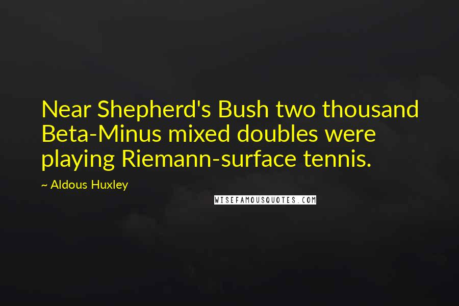 Aldous Huxley Quotes: Near Shepherd's Bush two thousand Beta-Minus mixed doubles were playing Riemann-surface tennis.