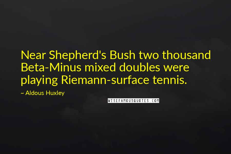 Aldous Huxley Quotes: Near Shepherd's Bush two thousand Beta-Minus mixed doubles were playing Riemann-surface tennis.