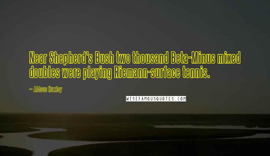 Aldous Huxley Quotes: Near Shepherd's Bush two thousand Beta-Minus mixed doubles were playing Riemann-surface tennis.