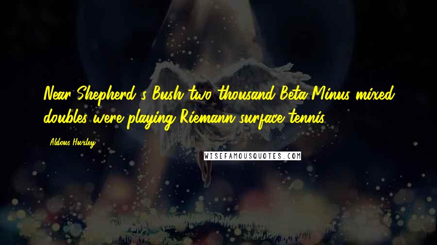 Aldous Huxley Quotes: Near Shepherd's Bush two thousand Beta-Minus mixed doubles were playing Riemann-surface tennis.