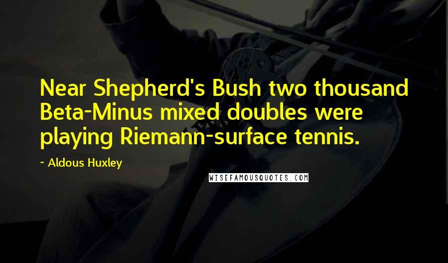 Aldous Huxley Quotes: Near Shepherd's Bush two thousand Beta-Minus mixed doubles were playing Riemann-surface tennis.