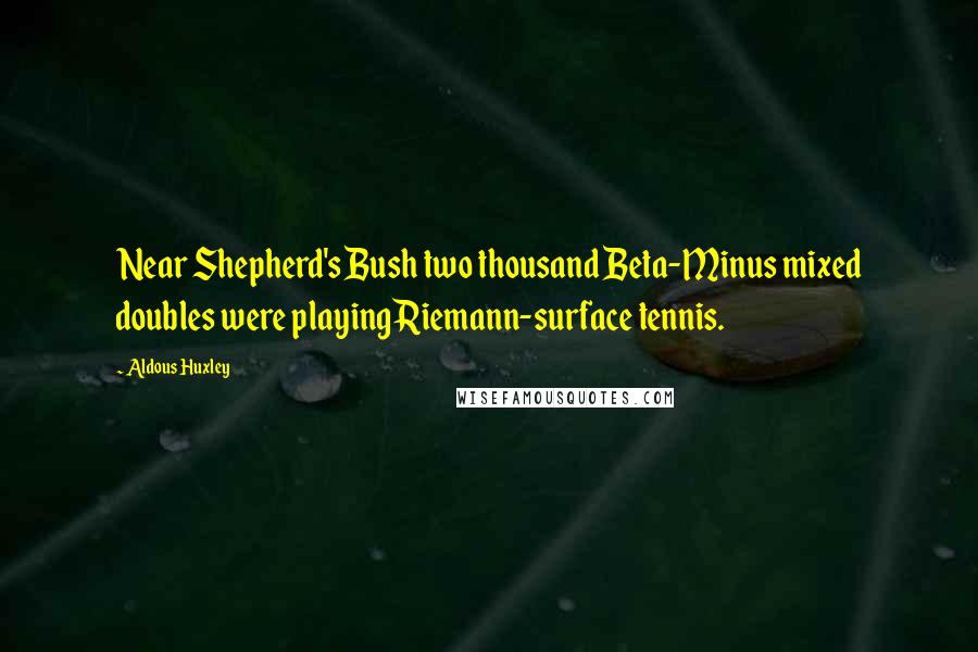 Aldous Huxley Quotes: Near Shepherd's Bush two thousand Beta-Minus mixed doubles were playing Riemann-surface tennis.