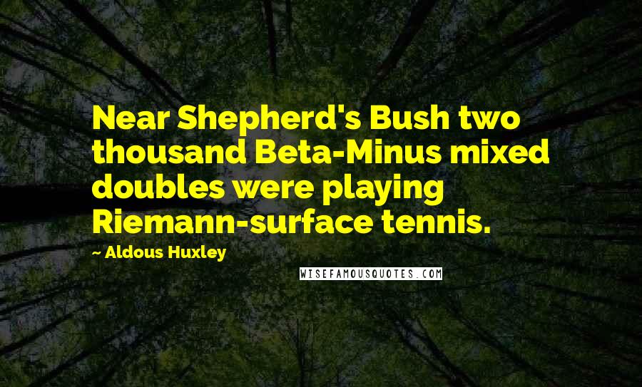 Aldous Huxley Quotes: Near Shepherd's Bush two thousand Beta-Minus mixed doubles were playing Riemann-surface tennis.