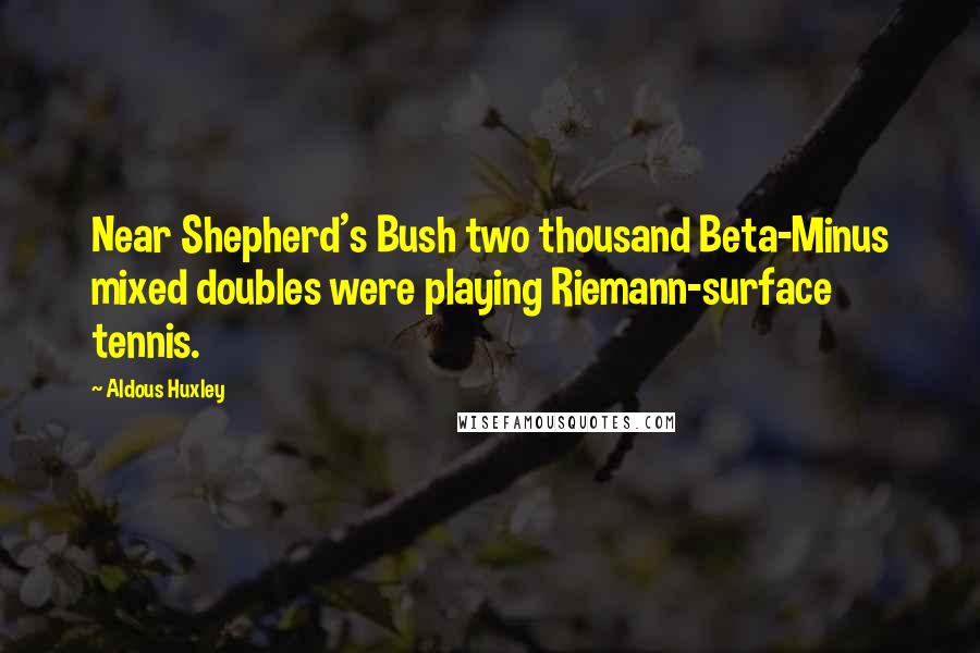 Aldous Huxley Quotes: Near Shepherd's Bush two thousand Beta-Minus mixed doubles were playing Riemann-surface tennis.