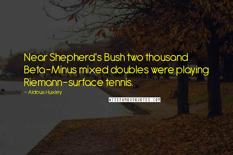 Aldous Huxley Quotes: Near Shepherd's Bush two thousand Beta-Minus mixed doubles were playing Riemann-surface tennis.