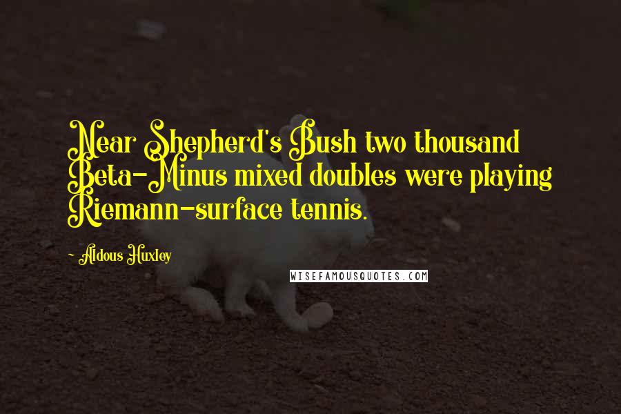 Aldous Huxley Quotes: Near Shepherd's Bush two thousand Beta-Minus mixed doubles were playing Riemann-surface tennis.