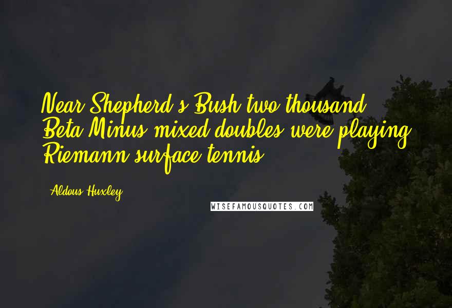 Aldous Huxley Quotes: Near Shepherd's Bush two thousand Beta-Minus mixed doubles were playing Riemann-surface tennis.