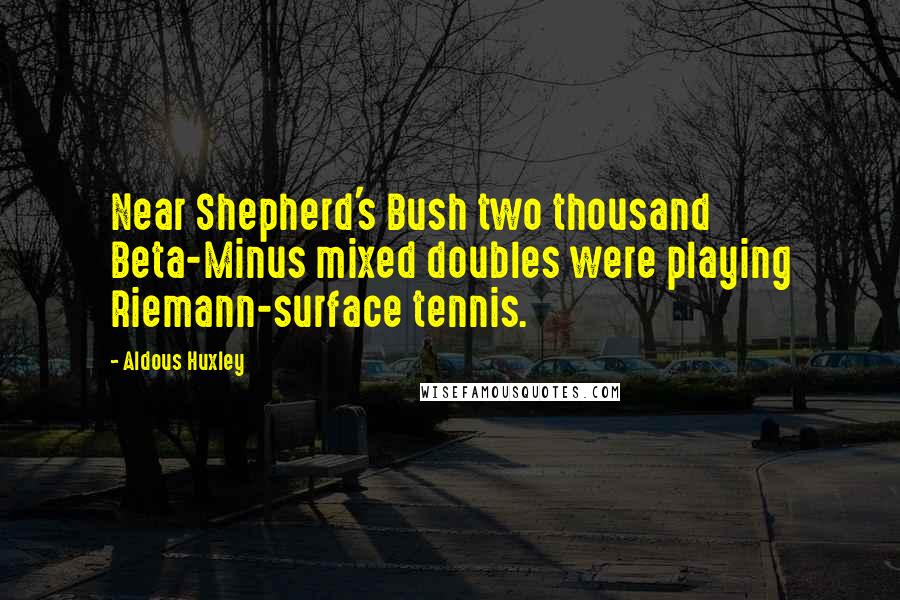 Aldous Huxley Quotes: Near Shepherd's Bush two thousand Beta-Minus mixed doubles were playing Riemann-surface tennis.