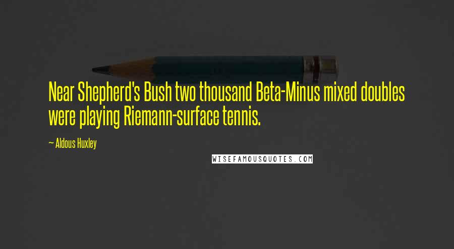 Aldous Huxley Quotes: Near Shepherd's Bush two thousand Beta-Minus mixed doubles were playing Riemann-surface tennis.